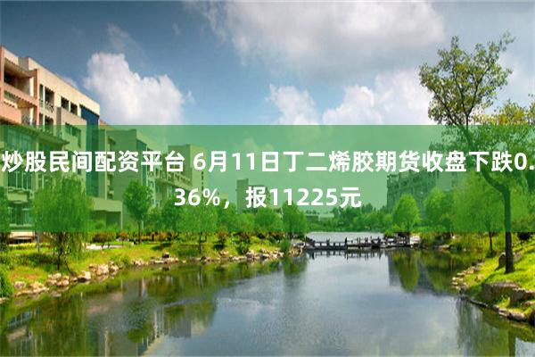 炒股民间配资平台 6月11日丁二烯胶期货收盘下跌0.36%，报11225元
