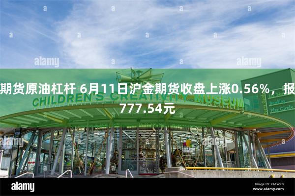 期货原油杠杆 6月11日沪金期货收盘上涨0.56%，报777.54元