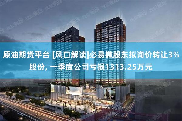 原油期货平台 [风口解读]必易微股东拟询价转让3%股份, 一季度公司亏损1313.25万元