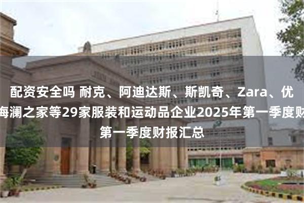 配资安全吗 耐克、阿迪达斯、斯凯奇、Zara、优衣库、海澜之家等29家服装和运动品企业2025年第一季度财报汇总