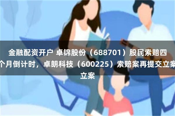 金融配资开户 卓锦股份（688701）股民索赔四个月倒计时，卓朗科技（600225）索赔案再提交立案