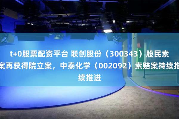 t+0股票配资平台 联创股份（300343）股民索赔案再获得院立案，中泰化学（002092）索赔案持续推进