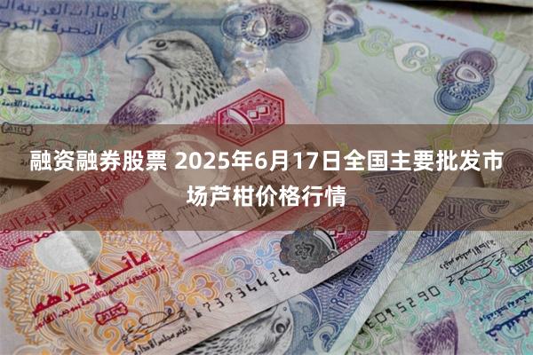融资融券股票 2025年6月17日全国主要批发市场芦柑价格行情