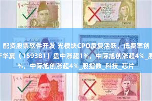 配资股票软件开发 光模块CPO反复活跃，低费率创业板人工智能ETF华夏（159381）盘中涨超1%，中际旭创涨超4%_股指数_科技_芯片