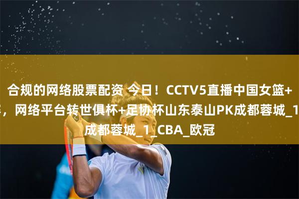 合规的网络股票配资 今日！CCTV5直播中国女篮+NBA总决赛，网络平台转世俱杯+足协杯山东泰山PK成都蓉城_1_CBA_欧冠