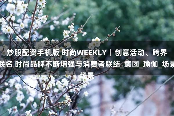炒股配资手机版 时尚WEEKLY｜创意活动、跨界联名 时尚品牌不断增强与消费者联结_集团_瑜伽_场景