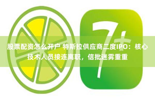 股票配资怎么开户 特斯拉供应商二度IPO：核心技术人员接连离职，信批迷雾重重