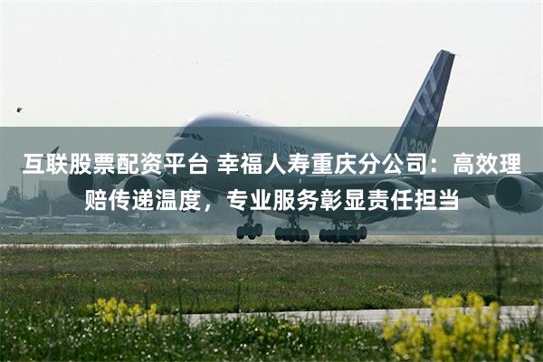 互联股票配资平台 幸福人寿重庆分公司：高效理赔传递温度，专业服务彰显责任担当