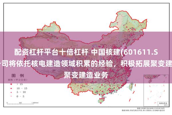 配资杠杆平台十倍杠杆 中国核建(601611.SH)：公司将依托核电建造领域积累的经验，积极拓展聚变建造业务
