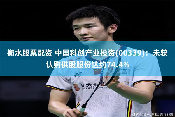 衡水股票配资 中国科创产业投资(00339)：未获认购供股股份达约74.4%