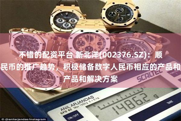 不错的配资平台 新北洋(002376.SZ)：顺应数字人民币的推广趋势，积极储备数字人民币相应的产品和解决方案