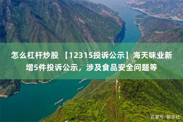 怎么杠杆炒股 【12315投诉公示】海天味业新增5件投诉公示，涉及食品安全问题等