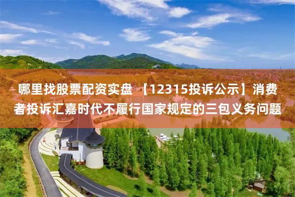 哪里找股票配资实盘 【12315投诉公示】消费者投诉汇嘉时代不履行国家规定的三包义务问题