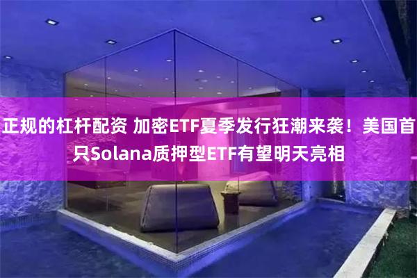 正规的杠杆配资 加密ETF夏季发行狂潮来袭！美国首只Solana质押型ETF有望明天亮相