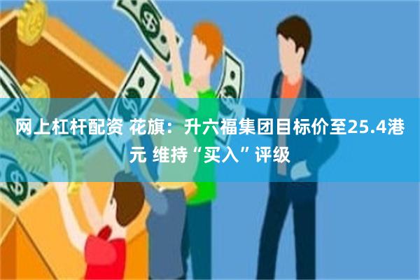 网上杠杆配资 花旗：升六福集团目标价至25.4港元 维持“买入”评级