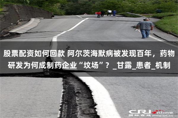 股票配资如何回款 阿尔茨海默病被发现百年，药物研发为何成制药企业“坟场”？_甘露_患者_机制