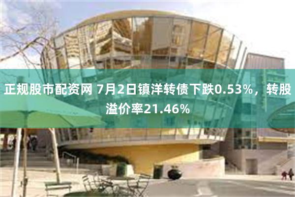 正规股市配资网 7月2日镇洋转债下跌0.53%，转股溢价率21.46%