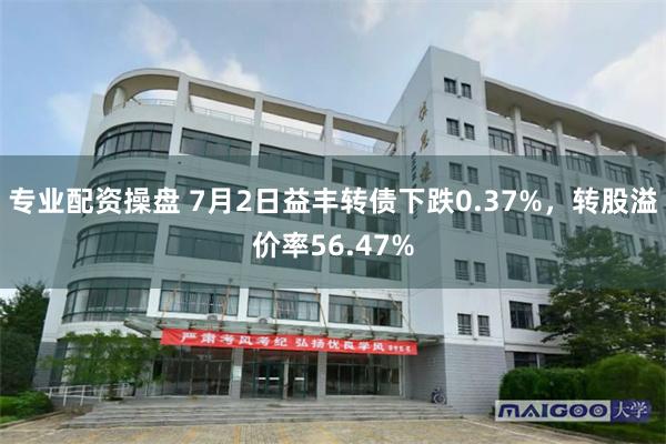 专业配资操盘 7月2日益丰转债下跌0.37%，转股溢价率56.47%