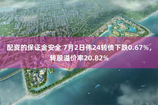 配资的保证金安全 7月2日伟24转债下跌0.67%，转股溢价率20.82%