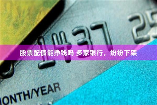 股票配债能挣钱吗 多家银行，纷纷下架