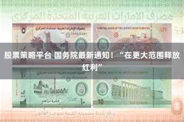 股票策略平台 国务院最新通知！“在更大范围释放红利”