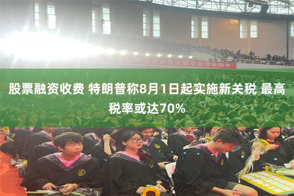 股票融资收费 特朗普称8月1日起实施新关税 最高税率或达70%