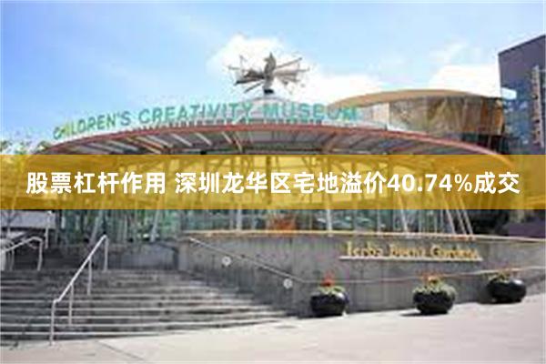 股票杠杆作用 深圳龙华区宅地溢价40.74%成交