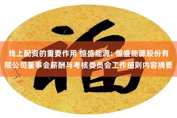 线上配资的重要作用 恒盛能源: 恒盛能源股份有限公司董事会薪酬与考核委员会工作细则内容摘要