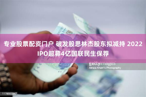 专业股票配资门户 破发股思林杰股东拟减持 2022IPO超募4亿国联民生保荐