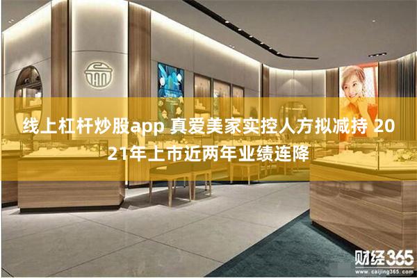 线上杠杆炒股app 真爱美家实控人方拟减持 2021年上市近两年业绩连降