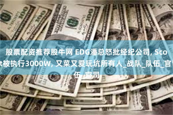 股票配资推荐股牛网 EDG潘总怒批经纪公司, Scout被执行3000W, 又菜又爱玩坑所有人_战队_队伍_官司