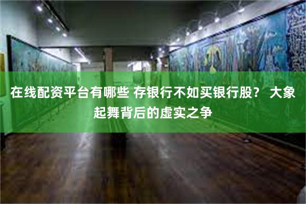 在线配资平台有哪些 存银行不如买银行股？ 大象起舞背后的虚实之争