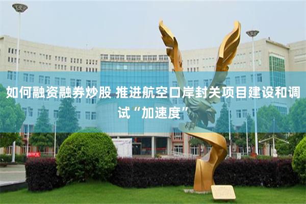 如何融资融券炒股 推进航空口岸封关项目建设和调试“加速度”