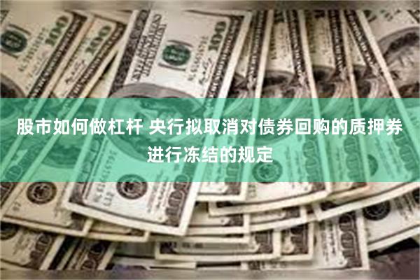 股市如何做杠杆 央行拟取消对债券回购的质押券进行冻结的规定