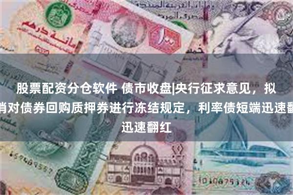 股票配资分仓软件 债市收盘|央行征求意见，拟取消对债券回购质押券进行冻结规定，利率债短端迅速翻红