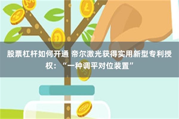 股票杠杆如何开通 帝尔激光获得实用新型专利授权：“一种调平对位装置”