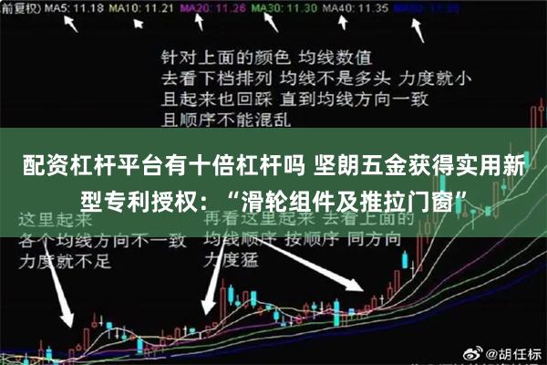 配资杠杆平台有十倍杠杆吗 坚朗五金获得实用新型专利授权：“滑轮组件及推拉门窗”