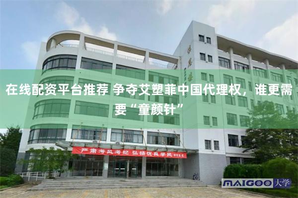 在线配资平台推荐 争夺艾塑菲中国代理权，谁更需要“童颜针”