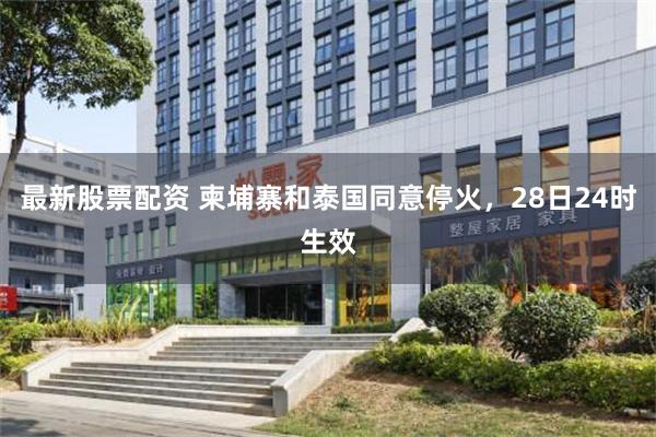 最新股票配资 柬埔寨和泰国同意停火，28日24时生效