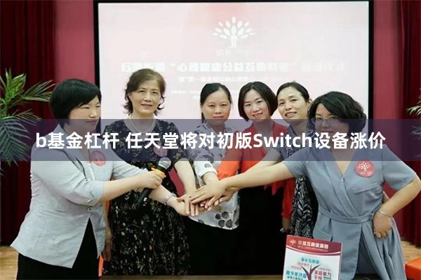 b基金杠杆 任天堂将对初版Switch设备涨价
