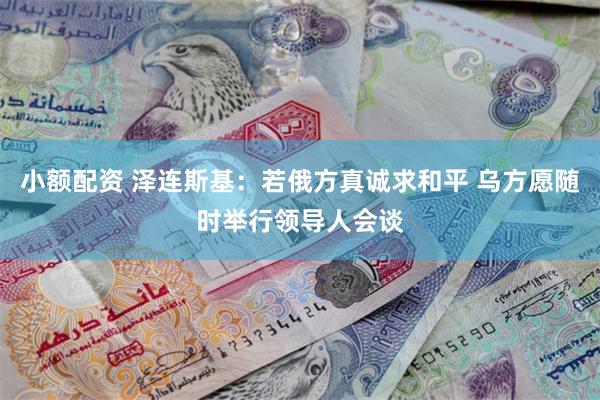 小额配资 泽连斯基：若俄方真诚求和平 乌方愿随时举行领导人会谈