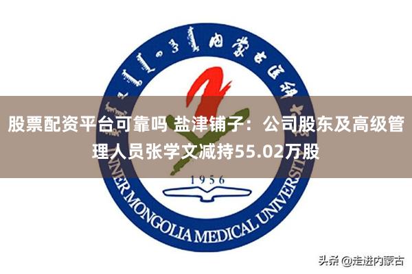 股票配资平台可靠吗 盐津铺子：公司股东及高级管理人员张学文减持55.02万股