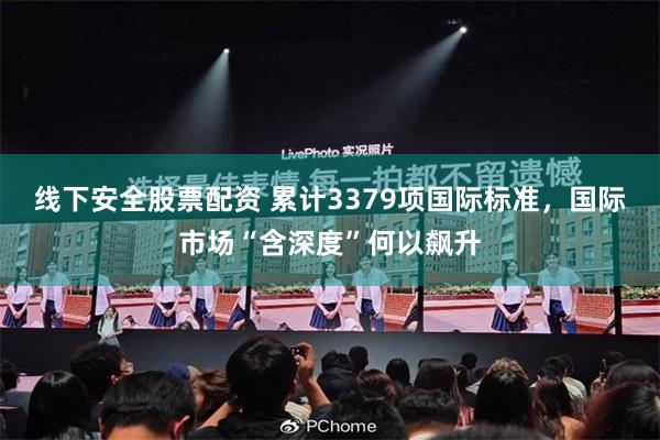 线下安全股票配资 累计3379项国际标准，国际市场“含深度”何以飙升