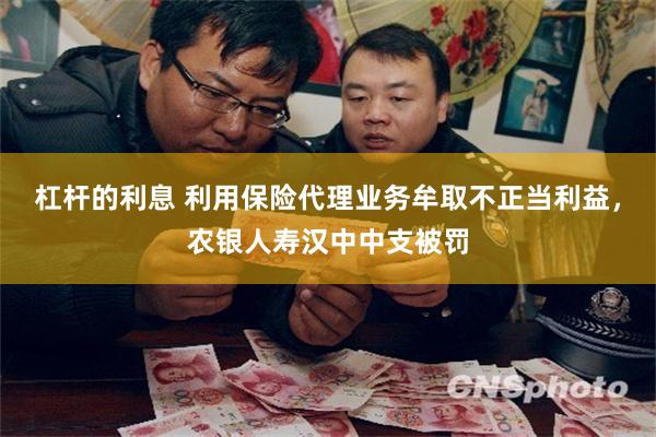 杠杆的利息 利用保险代理业务牟取不正当利益，农银人寿汉中中支被罚