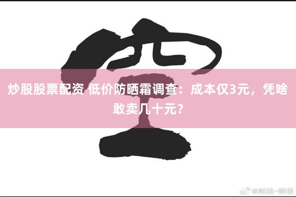 炒股股票配资 低价防晒霜调查：成本仅3元，凭啥敢卖几十元？