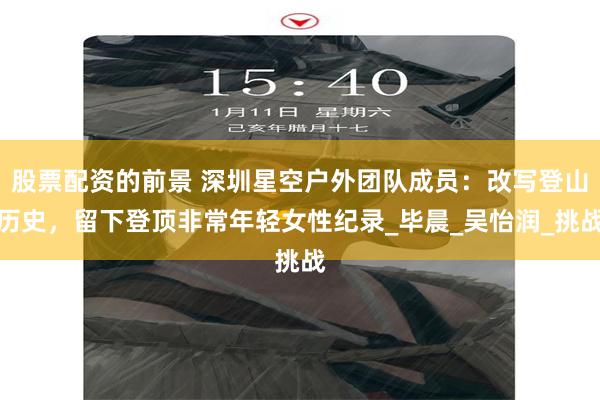 股票配资的前景 深圳星空户外团队成员：改写登山历史，留下登顶非常年轻女性纪录_毕晨_吴怡润_挑战