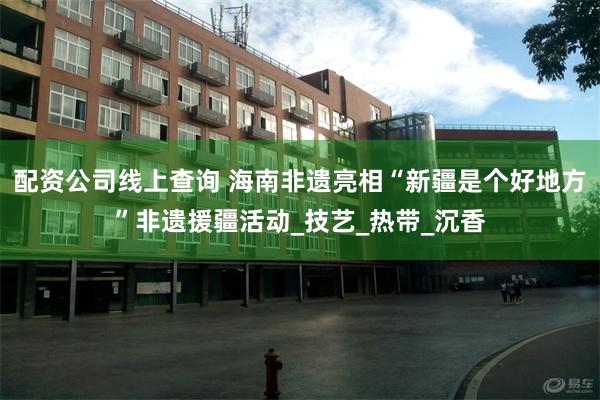 配资公司线上查询 海南非遗亮相“新疆是个好地方”非遗援疆活动_技艺_热带_沉香