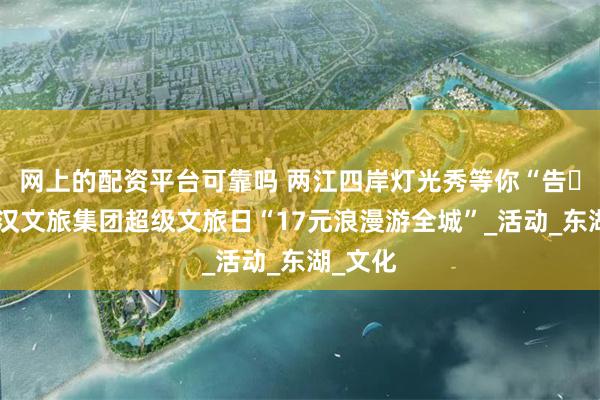 网上的配资平台可靠吗 两江四岸灯光秀等你“告⽩”，武汉文旅集团超级文旅日“17元浪漫游全城”_活动_东湖_文化