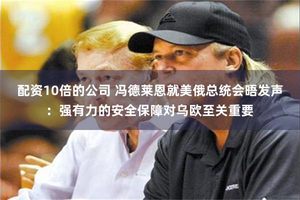配资10倍的公司 冯德莱恩就美俄总统会晤发声：强有力的安全保障对乌欧至关重要