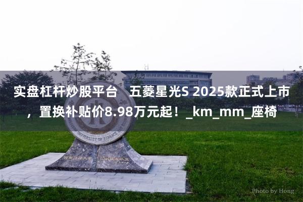 实盘杠杆炒股平台   五菱星光S 2025款正式上市，置换补贴价8.98万元起！_km_mm_座椅